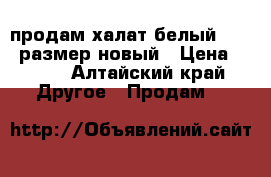 продам халат белый 42 44 размер новый › Цена ­ 850 - Алтайский край Другое » Продам   